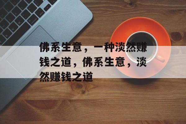 佛系生意,一种淡然赚钱之道,佛系生意,淡然赚钱之道 佛系生意,一种淡然赚钱之道,佛系生意,淡然赚钱之道