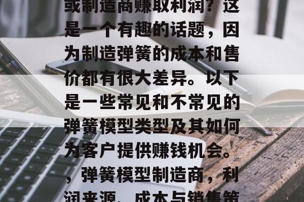 做一个弹簧模型的老板或制造商赚取利润?这是一个有趣的话题,因为制造弹簧的成本和售价都有很大差异。以下是一些常见和不常见的弹簧模型类型及其如何为客户提供赚钱机会。,弹簧模型制造商,利润来源、成本与销售策略 做一个弹簧模型的老板或制造商赚取利润?这是一个有趣的话题,因为制造弹簧的成本和售价都有很大差异。以下是一些常见和不常见的弹簧模型类型及其如何为客户提供赚钱机会。,弹簧模型制造商,利润来源、成本与销售策略