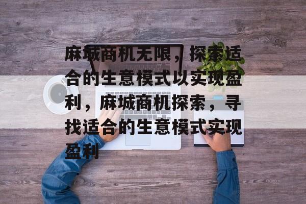 麻城商机无限,探索适合的生意模式以实现盈利,麻城商机探索,寻找适合的生意模式实现盈利 麻城商机无限,探索适合的生意模式以实现盈利,麻城商机探索,寻找适合的生意模式实现盈利