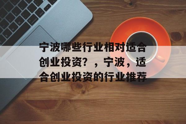 宁波哪些行业相对适合创业投资?,宁波,适合创业投资的行业推荐 宁波哪些行业相对适合创业投资?,宁波,适合创业投资的行业推荐