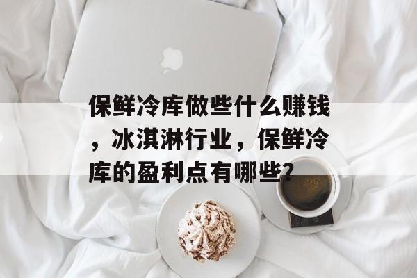 保鲜冷库做些什么赚钱,冰淇淋行业,保鲜冷库的盈利点有哪些? 保鲜冷库做些什么赚钱,冰淇淋行业,保鲜冷库的盈利点有哪些?