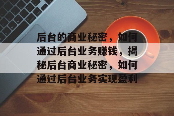 后台的商业秘密,如何通过后台业务赚钱,揭秘后台商业秘密,如何通过后台业务实现盈利 后台的商业秘密,如何通过后台业务赚钱,揭秘后台商业秘密,如何通过后台业务实现盈利