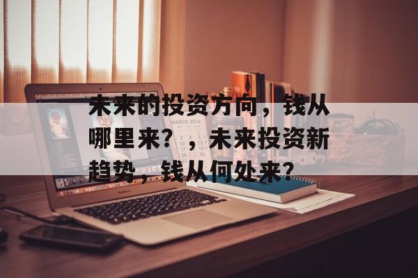 未来的投资方向，钱从哪里来？，未来投资新趋势，钱从何处来？