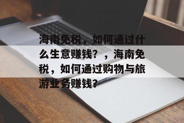 海南免税,如何通过什么生意赚钱?,海南免税,如何通过购物与旅游业务赚钱? 海南免税,如何通过什么生意赚钱?,海南免税,如何通过购物与旅游业务赚钱?