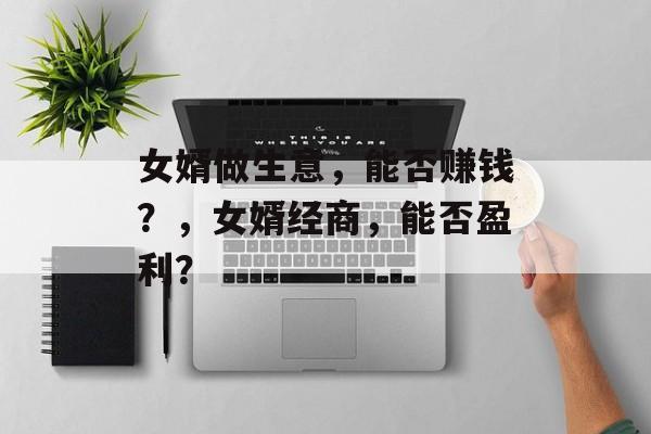 女婿做生意，能否赚钱？，女婿经商，能否盈利？