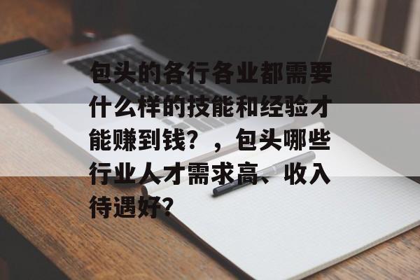 包头的各行各业都需要什么样的技能和经验才能赚到钱?,包头哪些行业人才需求高、收入待遇好? 包头的各行各业都需要什么样的技能和经验才能赚到钱?,包头哪些行业人才需求高、收入待遇好?