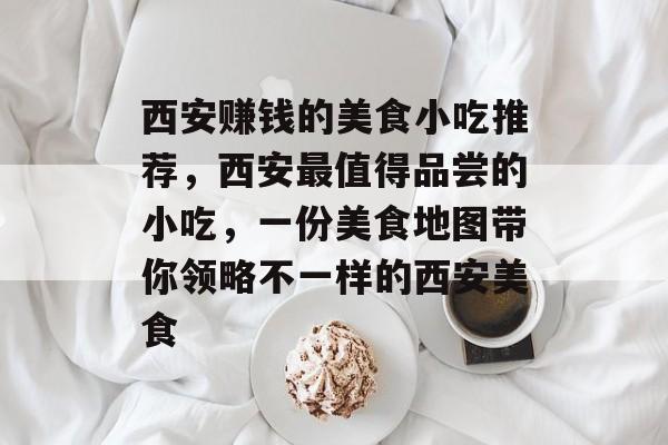 西安赚钱的美食小吃推荐,西安最值得品尝的小吃,一份美食地图带你领略不一样的西安美食 西安赚钱的美食小吃推荐,西安最值得品尝的小吃,一份美食地图带你领略不一样的西安美食