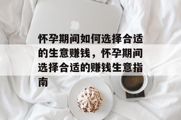 怀孕期间如何选择合适的生意赚钱,怀孕期间选择合适的赚钱生意指南 怀孕期间如何选择合适的生意赚钱,怀孕期间选择合适的赚钱生意指南