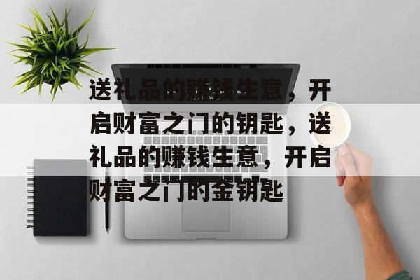 送礼品的赚钱生意,开启财富之门的钥匙,送礼品的赚钱生意,开启财富之门的金钥匙 送礼品的赚钱生意,开启财富之门的钥匙,送礼品的赚钱生意,开启财富之门的金钥匙