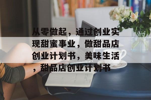 从零做起,通过创业实现甜蜜事业,做甜品店创业计划书,美味生活,甜品店创业计划书 从零做起,通过创业实现甜蜜事业,做甜品店创业计划书,美味生活,甜品店创业计划书