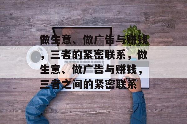 做生意、做广告与赚钱，三者的紧密联系，做生意、做广告与赚钱，三者之间的紧密联系
