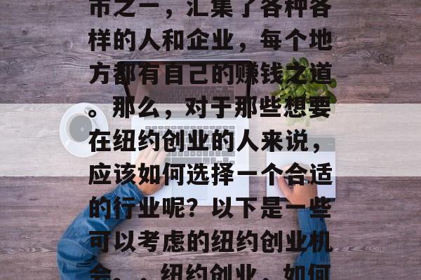 纽约作为全球最大的城市之一，汇集了各种各样的人和企业，每个地方都有自己的赚钱之道。那么，对于那些想要在纽约创业的人来说，应该如何选择一个合适的行业呢？以下是一些可以考虑的纽约创业机会。，纽约创业，如何找到适合您的商业领域