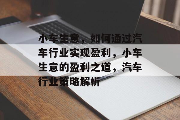 小车生意，如何通过汽车行业实现盈利，小车生意的盈利之道，汽车行业策略解析