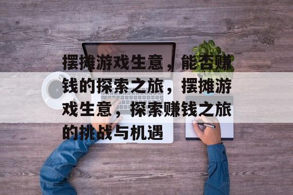 摆摊游戏生意，能否赚钱的探索之旅，摆摊游戏生意，探索赚钱之旅的挑战与机遇