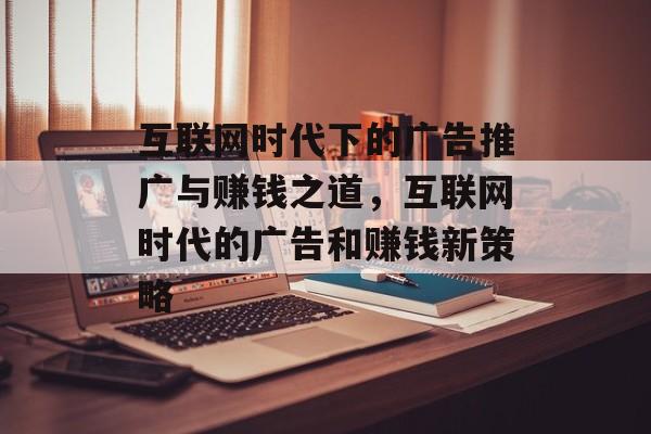 互联网时代下的广告推广与赚钱之道，互联网时代的广告和赚钱新策略