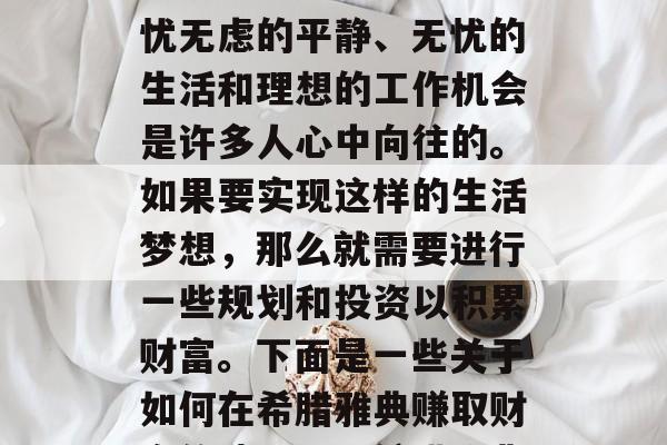 在追求财富的过程中,人们总希望拥有一个无忧无虑的平静、无忧的生活和理想的工作机会是许多人心中向往的。如果要实现这样的生活梦想,那么就需要进行一些规划和投资以积累财富。下面是一些关于如何在希腊雅典赚取财富的建议。,希腊雅典赚钱,一份详细的指南 在追求财富的过程中,人们总希望拥有一个无忧无虑的平静、无忧的生活和理想的工作机会是许多人心中向往的。如果要实现这样的生活梦想,那么就需要进行一些规划和投资以积累财富。下面是一些关于如何在希腊雅典赚取财富的建议。,希腊雅典赚钱,一份详细的指南
