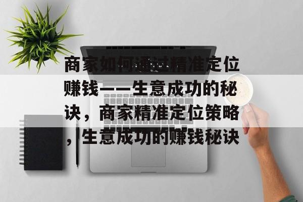 商家如何通过精准定位赚钱——生意成功的秘诀，商家精准定位策略，生意成功的赚钱秘诀