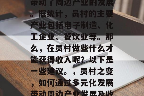 员村的经济多元化发展带动了周边产业的发展。据统计,员村的主要产业包括电子制造、化工企业、餐饮业等。那么,在员村做些什么才能获得收入呢?以下是一些建议。,员村之变,如何通过多元化发展带动周边产业发展及收入获取 员村的经济多元化发展带动了周边产业的发展。据统计,员村的主要产业包括电子制造、化工企业、餐饮业等。那么,在员村做些什么才能获得收入呢?以下是一些建议。,员村之变,如何通过多元化发展带动周边产业发展及收入获取