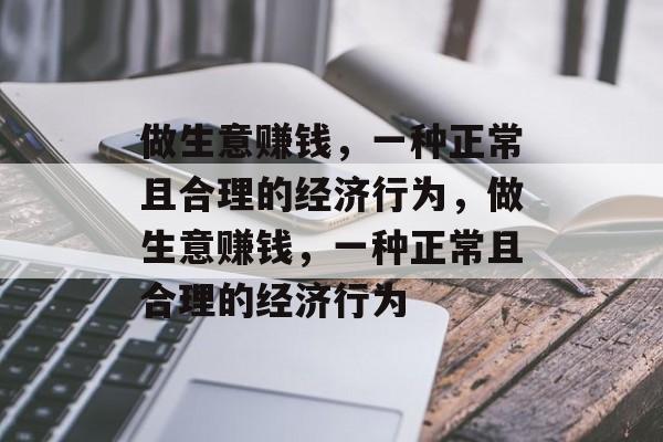 做生意赚钱,一种正常且合理的经济行为,做生意赚钱,一种正常且合理的经济行为 做生意赚钱,一种正常且合理的经济行为,做生意赚钱,一种正常且合理的经济行为
