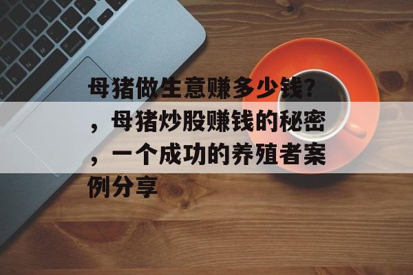 母猪做生意赚多少钱？，母猪炒股赚钱的秘密，一个成功的养殖者案例分享