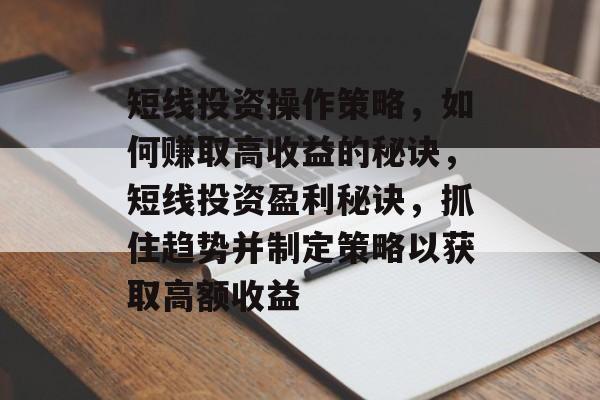 短线投资操作策略,如何赚取高收益的秘诀,短线投资盈利秘诀,抓住趋势并制定策略以获取高额收益 短线投资操作策略,如何赚取高收益的秘诀,短线投资盈利秘诀,抓住趋势并制定策略以获取高额收益