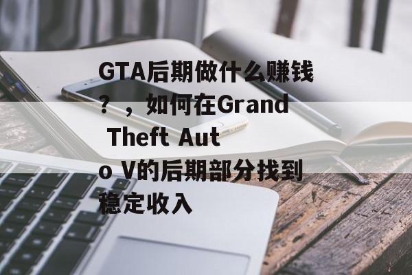 GTA后期做什么赚钱?,如何在Grand Theft Auto V的后期部分找到稳定收入 GTA后期做什么赚钱?,如何在Grand Theft Auto V的后期部分找到稳定收入