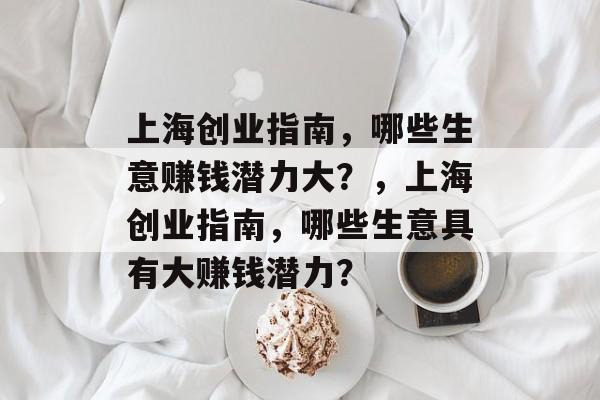 上海创业指南,哪些生意赚钱潜力大?,上海创业指南,哪些生意具有大赚钱潜力? 上海创业指南,哪些生意赚钱潜力大?,上海创业指南,哪些生意具有大赚钱潜力?