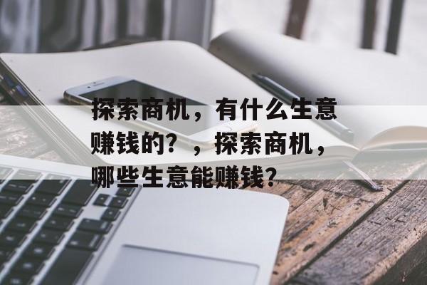 探索商机,有什么生意赚钱的?,探索商机,哪些生意能赚钱? 探索商机,有什么生意赚钱的?,探索商机,哪些生意能赚钱?
