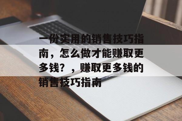一份实用的销售技巧指南,怎么做才能赚取更多钱?,赚取更多钱的销售技巧指南 一份实用的销售技巧指南,怎么做才能赚取更多钱?,赚取更多钱的销售技巧指南