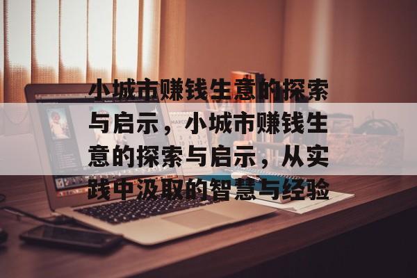 小城市赚钱生意的探索与启示,小城市赚钱生意的探索与启示,从实践中汲取的智慧与经验 小城市赚钱生意的探索与启示,小城市赚钱生意的探索与启示,从实践中汲取的智慧与经验