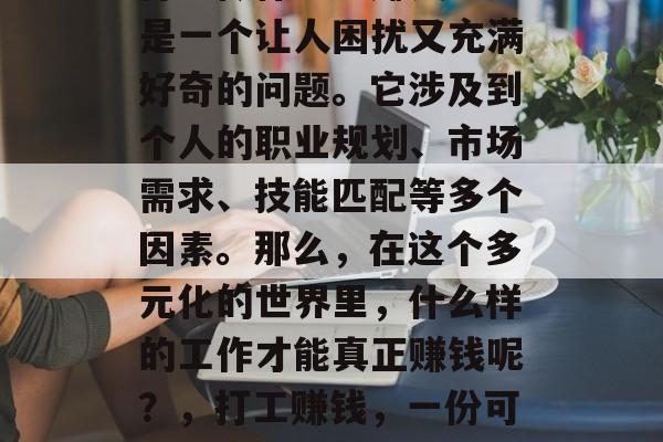打工做什么能赚钱?这是一个让人困扰又充满好奇的问题。它涉及到个人的职业规划、市场需求、技能匹配等多个因素。那么,在这个多元化的世界里,什么样的工作才能真正赚钱呢?,打工赚钱,一份可能的高薪职业列表 打工做什么能赚钱?这是一个让人困扰又充满好奇的问题。它涉及到个人的职业规划、市场需求、技能匹配等多个因素。那么,在这个多元化的世界里,什么样的工作才能真正赚钱呢?,打工赚钱,一份可能的高薪职业列表
