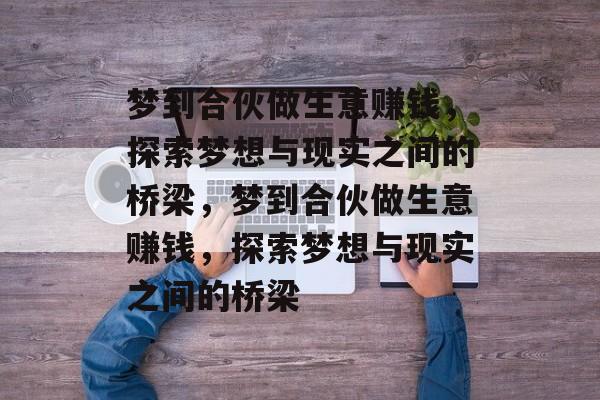 梦到合伙做生意赚钱,探索梦想与现实之间的桥梁,梦到合伙做生意赚钱,探索梦想与现实之间的桥梁 梦到合伙做生意赚钱,探索梦想与现实之间的桥梁,梦到合伙做生意赚钱,探索梦想与现实之间的桥梁