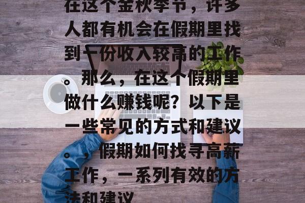 在这个金秋季节,许多人都有机会在假期里找到一份收入较高的工作。那么,在这个假期里做什么赚钱呢?以下是一些常见的方式和建议。,假期如何找寻高薪工作,一系列有效的方法和建议 在这个金秋季节,许多人都有机会在假期里找到一份收入较高的工作。那么,在这个假期里做什么赚钱呢?以下是一些常见的方式和建议。,假期如何找寻高薪工作,一系列有效的方法和建议