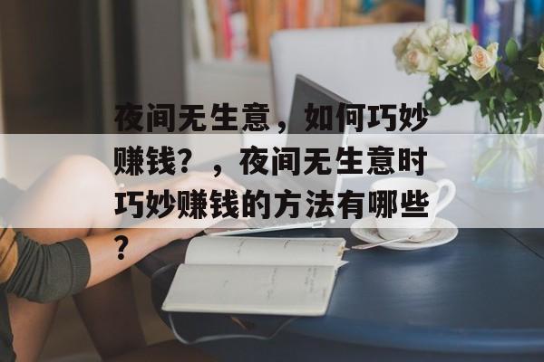 夜间无生意，如何巧妙赚钱？，夜间无生意时巧妙赚钱的方法有哪些？