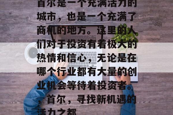首尔是一个充满活力的城市，也是一个充满了商机的地方。这里的人们对于投资有着极大的热情和信心，无论是在哪个行业都有大量的创业机会等待着投资者。，首尔，寻找新机遇的活力之都