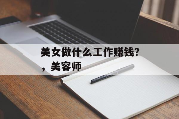 美女做什么工作赚钱?,美容师 美女做什么工作赚钱?,美容师