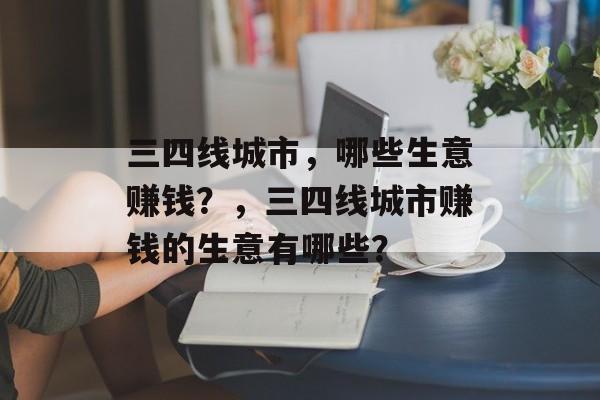三四线城市,哪些生意赚钱?,三四线城市赚钱的生意有哪些? 三四线城市,哪些生意赚钱?,三四线城市赚钱的生意有哪些?