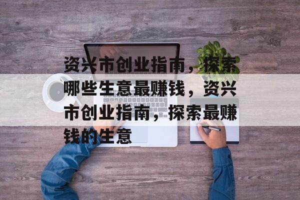 资兴市创业指南，探索哪些生意最赚钱，资兴市创业指南，探索最赚钱的生意
