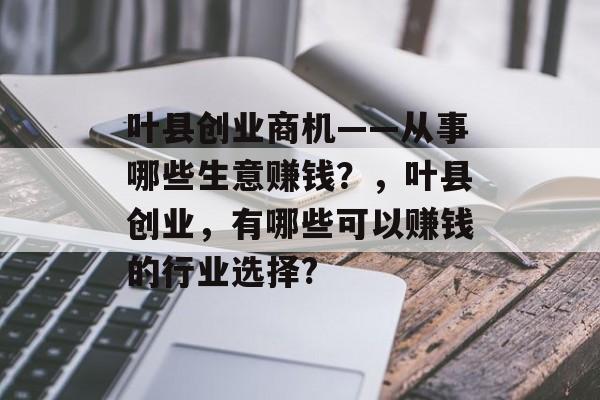叶县创业商机——从事哪些生意赚钱？，叶县创业，有哪些可以赚钱的行业选择?