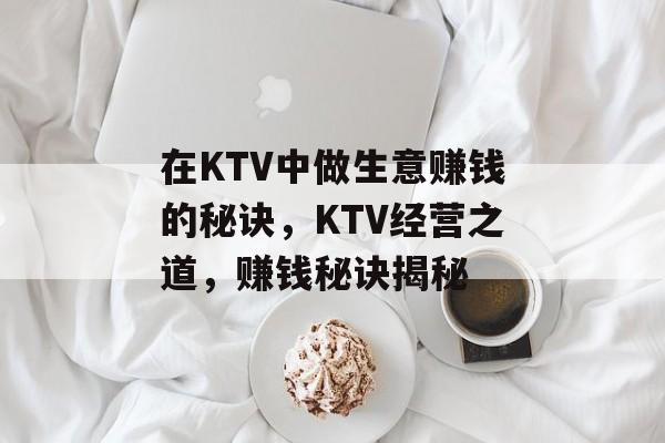 在KTV中做生意赚钱的秘诀，KTV经营之道，赚钱秘诀揭秘