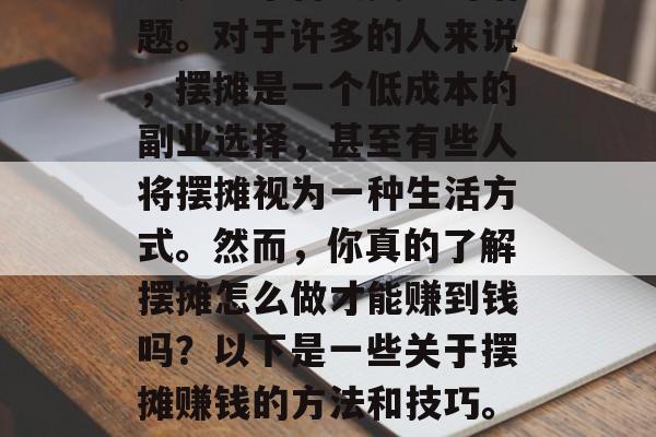 摆摊做什么容易赚钱?这是一个备受关注的话题。对于许多的人来说,摆摊是一个低成本的副业选择,甚至有些人将摆摊视为一种生活方式。然而,你真的了解摆摊怎么做才能赚到钱吗?以下是一些关于摆摊赚钱的方法和技巧。,哪些方法和技巧可以让你轻松赚钱摆摊? 摆摊做什么容易赚钱?这是一个备受关注的话题。对于许多的人来说,摆摊是一个低成本的副业选择,甚至有些人将摆摊视为一种生活方式。然而,你真的了解摆摊怎么做才能赚到钱吗?以下是一些关于摆摊赚钱的方法和技巧。,哪些方法和技巧可以让你轻松赚钱摆摊?