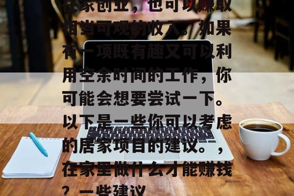 在家创业,也可以赚取相当可观的收入。如果有一项既有趣又可以利用空余时间的工作,你可能会想要尝试一下。以下是一些你可以考虑的居家项目的建议。,在家里做什么才能赚钱?一些建议 在家创业,也可以赚取相当可观的收入。如果有一项既有趣又可以利用空余时间的工作,你可能会想要尝试一下。以下是一些你可以考虑的居家项目的建议。,在家里做什么才能赚钱?一些建议