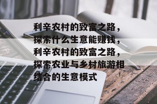 利辛农村的致富之路,探索什么生意能赚钱,利辛农村的致富之路,探索农业与乡村旅游相结合的生意模式 利辛农村的致富之路,探索什么生意能赚钱,利辛农村的致富之路,探索农业与乡村旅游相结合的生意模式