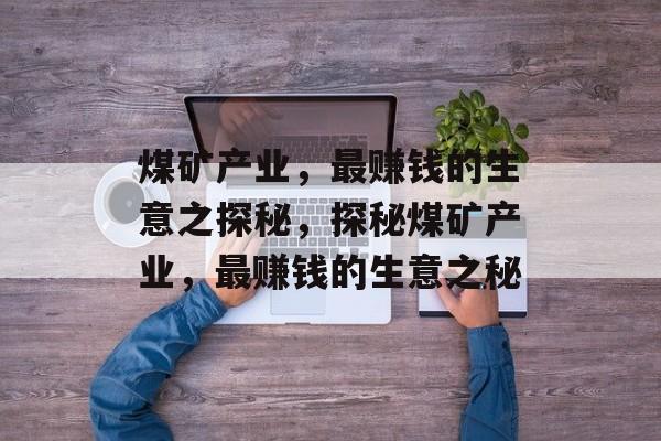 煤矿产业，最赚钱的生意之探秘，探秘煤矿产业，最赚钱的生意之秘