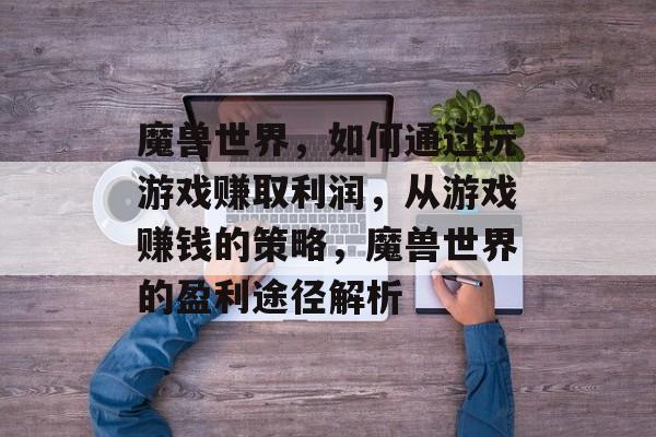 魔兽世界，如何通过玩游戏赚取利润，从游戏赚钱的策略，魔兽世界的盈利途径解析