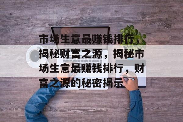 市场生意最赚钱排行,揭秘财富之源,揭秘市场生意最赚钱排行,财富之源的秘密揭示 市场生意最赚钱排行,揭秘财富之源,揭秘市场生意最赚钱排行,财富之源的秘密揭示