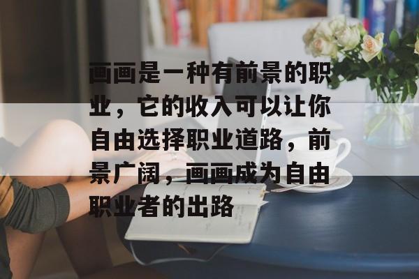 画画是一种有前景的职业,它的收入可以让你自由选择职业道路,前景广阔,画画成为自由职业者的出路 画画是一种有前景的职业,它的收入可以让你自由选择职业道路,前景广阔,画画成为自由职业者的出路