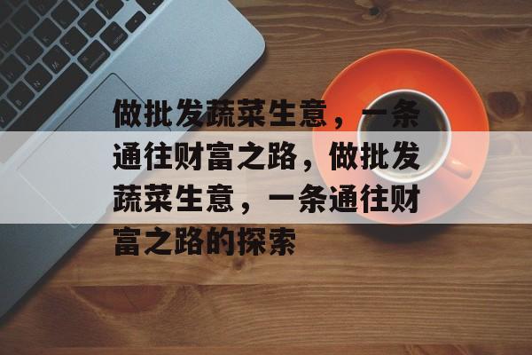 做批发蔬菜生意，一条通往财富之路，做批发蔬菜生意，一条通往财富之路的探索