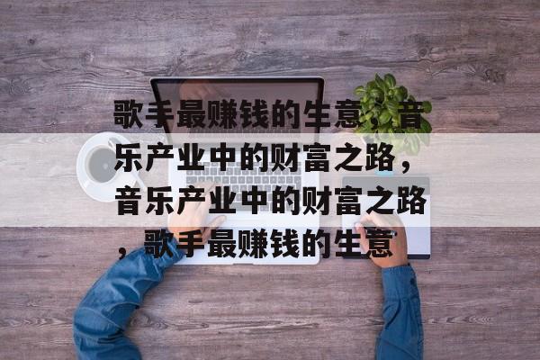 歌手最赚钱的生意,音乐产业中的财富之路,音乐产业中的财富之路,歌手最赚钱的生意 歌手最赚钱的生意,音乐产业中的财富之路,音乐产业中的财富之路,歌手最赚钱的生意