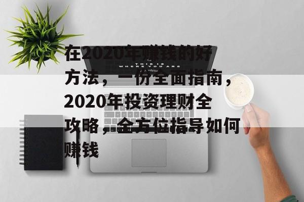 在2020年赚钱的好方法,一份全面指南,2020年投资理财全攻略,全方位指导如何赚钱 在2020年赚钱的好方法,一份全面指南,2020年投资理财全攻略,全方位指导如何赚钱